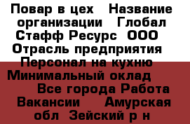 Повар в цех › Название организации ­ Глобал Стафф Ресурс, ООО › Отрасль предприятия ­ Персонал на кухню › Минимальный оклад ­ 43 000 - Все города Работа » Вакансии   . Амурская обл.,Зейский р-н